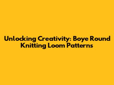 Unlocking Creativity: Boye Round Knitting Loom Patterns