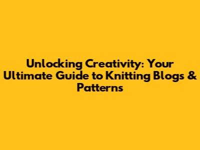 Unlocking Creativity: Your Ultimate Guide to Knitting Blogs & Patterns