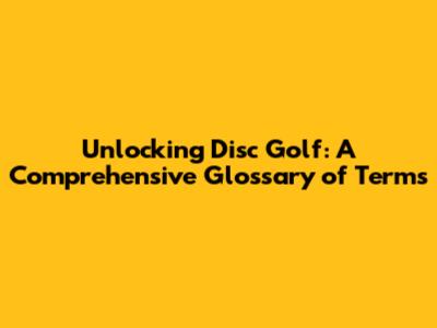 Unlocking Disc Golf: A Comprehensive Glossary of Terms