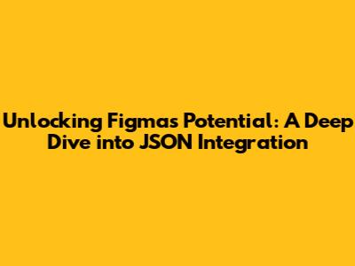 Unlocking Figma's Potential: A Deep Dive into JSON Integration