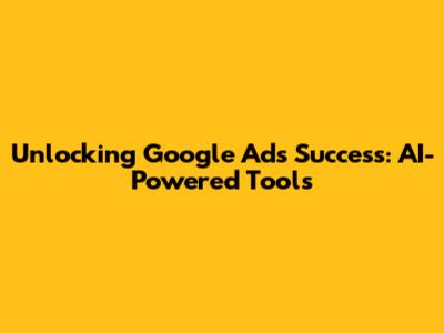 Unlocking Google Ads Success: AI-Powered Tools
