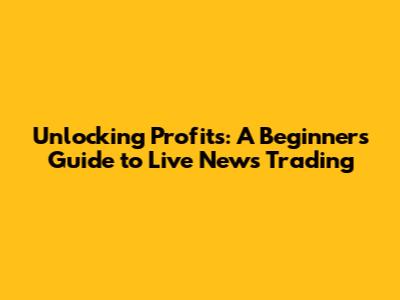 Unlocking Profits: A Beginner's Guide to Live News Trading