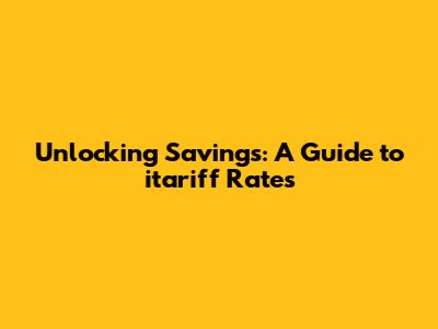 Unlocking Savings: A Guide to itariff Rates