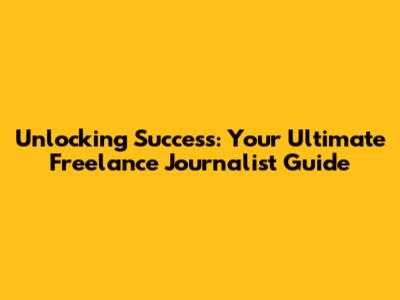 Unlocking Success: Your Ultimate Freelance Journalist Guide