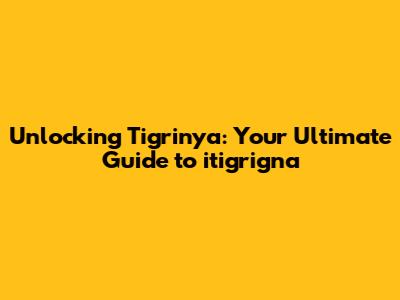 Unlocking Tigrinya: Your Ultimate Guide to itigrigna