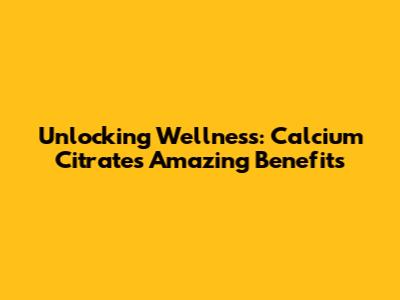 Unlocking Wellness: Calcium Citrate's Amazing Benefits