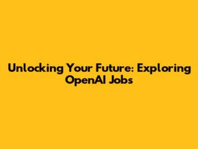 Unlocking Your Future: Exploring OpenAI Jobs