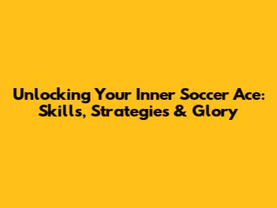 Unlocking Your Inner Soccer Ace: Skills, Strategies & Glory