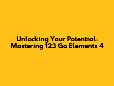 Unlocking Your Potential: Mastering 123 Go Elements 4