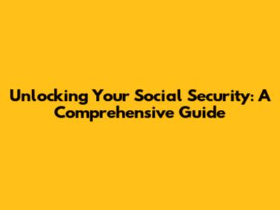Unlocking Your Social Security: A Comprehensive Guide