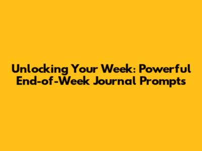 Unlocking Your Week: Powerful End-of-Week Journal Prompts