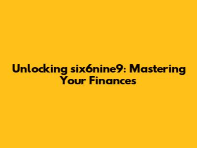 Unlocking six6nine9: Mastering Your Finances