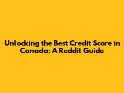 Unlocking the Best Credit Score in Canada: A Reddit Guide