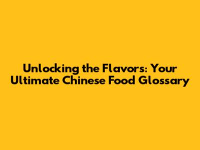 Unlocking the Flavors: Your Ultimate Chinese Food Glossary