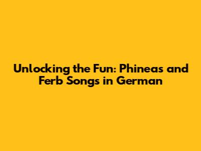 Unlocking the Fun: Phineas and Ferb Songs in German