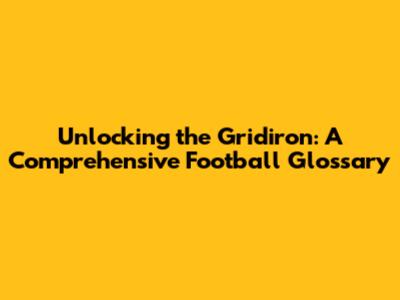 Unlocking the Gridiron: A Comprehensive Football Glossary