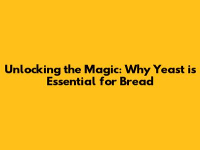 Unlocking the Magic: Why Yeast is Essential for Bread