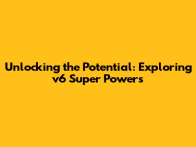 Unlocking the Potential: Exploring v6 Super Powers