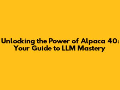Unlocking the Power of Alpaca 40: Your Guide to LLM Mastery