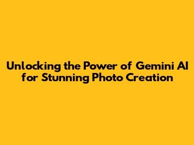 Unlocking the Power of Gemini AI for Stunning Photo Creation