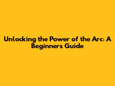 Unlocking the Power of the Arc: A Beginner's Guide