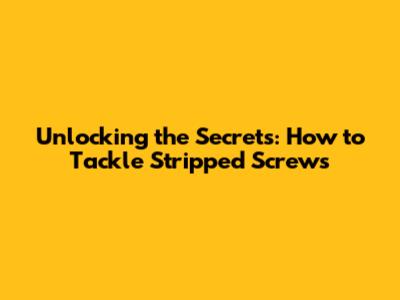 Unlocking the Secrets: How to Tackle Stripped Screws