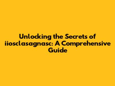Unlocking the Secrets of iiosclasagnasc: A Comprehensive Guide