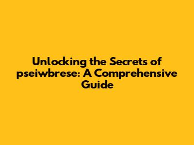 Unlocking the Secrets of pseiwbrese: A Comprehensive Guide