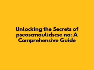 Unlocking the Secrets of pseoscmaulidscse na: A Comprehensive Guide