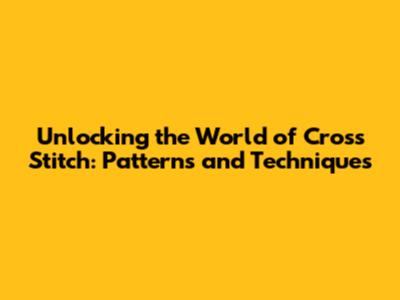Unlocking the World of Cross Stitch: Patterns and Techniques