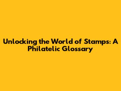 Unlocking the World of Stamps: A Philatelic Glossary