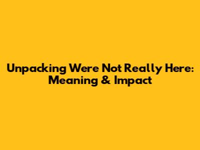 Unpacking "We're Not Really Here": Meaning & Impact