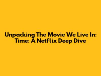 Unpacking 'The Movie We Live In: Time': A Netflix Deep Dive