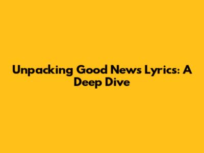 Unpacking Good News Lyrics: A Deep Dive