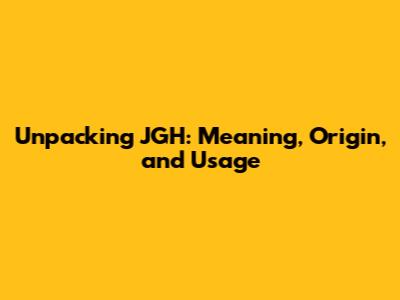 Unpacking JGH: Meaning, Origin, and Usage