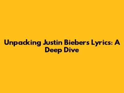 Unpacking Justin Bieber's Lyrics: A Deep Dive