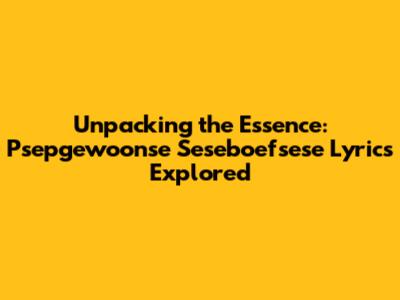 Unpacking the Essence: Psepgewoonse Seseboefsese Lyrics Explored