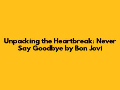 Unpacking the Heartbreak: 'Never Say Goodbye' by Bon Jovi
