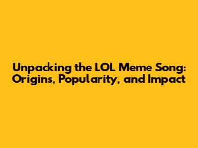 Unpacking the LOL Meme Song: Origins, Popularity, and Impact