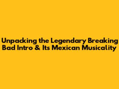 Unpacking the Legendary 'Breaking Bad' Intro & Its Mexican Musicality
