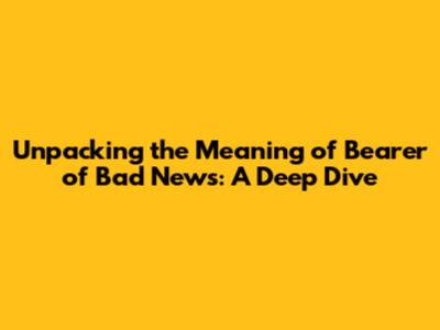Unpacking the Meaning of 'Bearer of Bad News': A Deep Dive