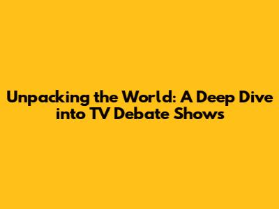 Unpacking the World: A Deep Dive into TV Debate Shows