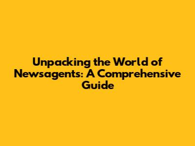 Unpacking the World of Newsagents: A Comprehensive Guide