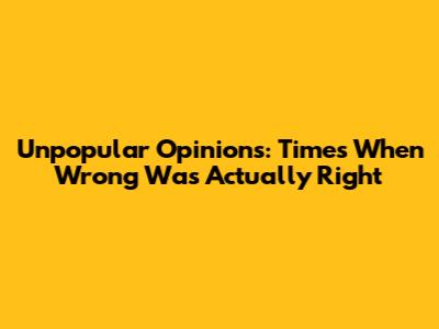 Unpopular Opinions: Times When 'Wrong' Was Actually 'Right'