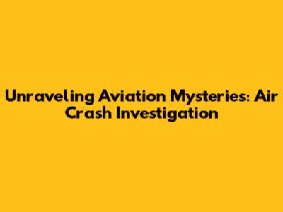 Unraveling Aviation Mysteries: Air Crash Investigation
