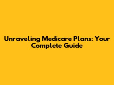 Unraveling Medicare Plans: Your Complete Guide
