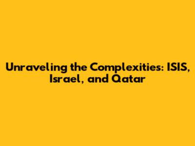 Unraveling the Complexities: ISIS, Israel, and Qatar