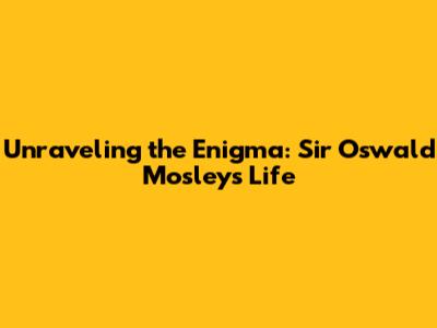 Unraveling the Enigma: Sir Oswald Mosley's Life