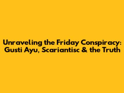 Unraveling the Friday Conspiracy: Gusti Ayu, Scariantisc & the Truth