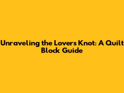 Unraveling the Lovers Knot: A Quilt Block Guide